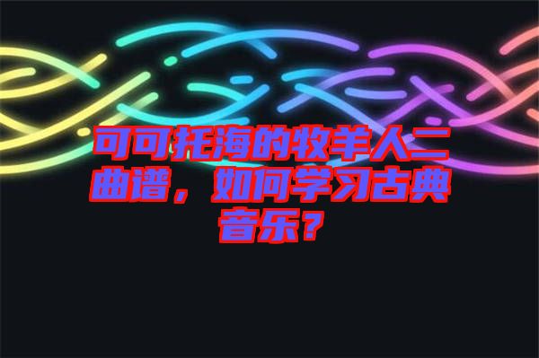可可托海的牧羊人二曲譜，如何學習古典音樂？
