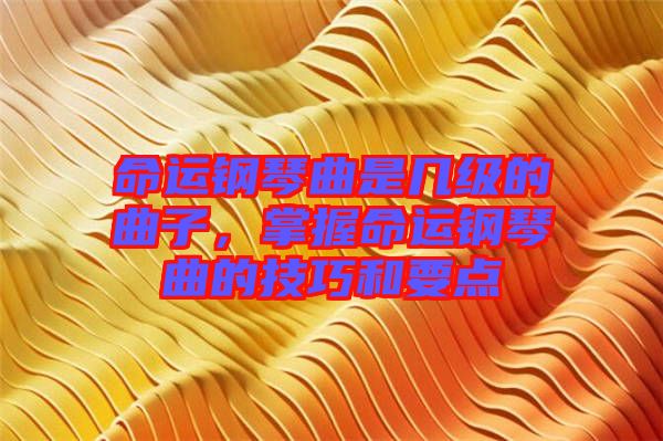 命運(yùn)鋼琴曲是幾級的曲子，掌握命運(yùn)鋼琴曲的技巧和要點(diǎn)