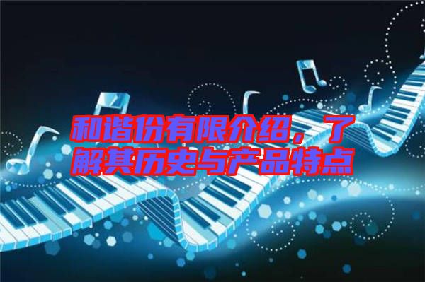 和諧份有限介紹，了解其歷史與產(chǎn)品特點(diǎn)