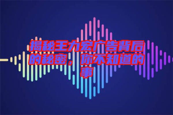 揭秘王力宏廣告背后的秘密，你不知道的事