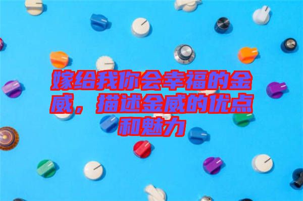 嫁給我你會(huì)幸福的金威，描述金威的優(yōu)點(diǎn)和魅力