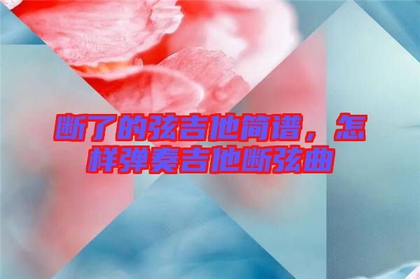 斷了的弦吉他簡譜，怎樣彈奏吉他斷弦曲