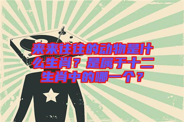 來來往往的動物是什么生肖？是屬于十二生肖中的哪一個？