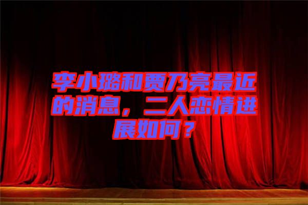 李小璐和賈乃亮最近的消息，二人戀情進(jìn)展如何？