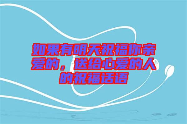 如果有明天祝福你親愛的，送給心愛的人的祝福話語