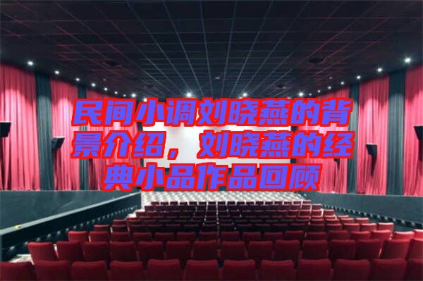 民間小調(diào)劉曉燕的背景介紹，劉曉燕的經(jīng)典小品作品回顧