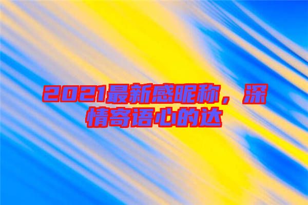 2021最新感昵稱，深情寄語心的達(dá)