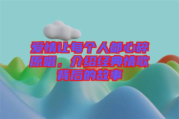 愛情讓每個人都心碎原唱，介紹經(jīng)典情歌背后的故事