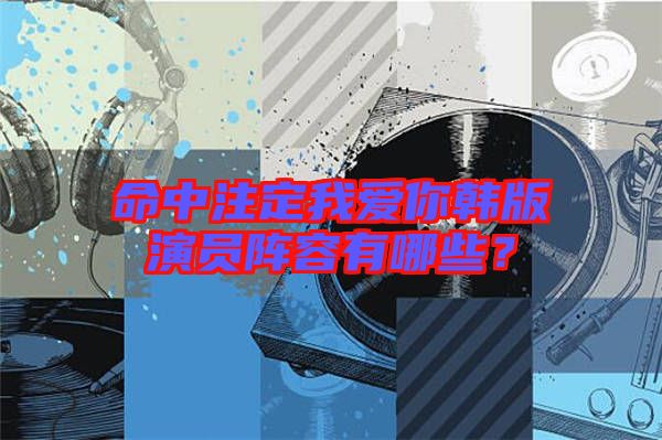 命中注定我愛你韓版演員陣容有哪些？