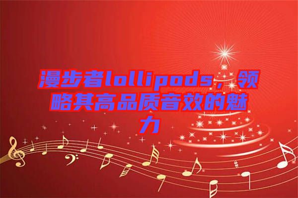 漫步者lollipods，領(lǐng)略其高品質(zhì)音效的魅力