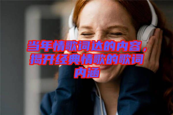 當(dāng)年情歌詞達(dá)的內(nèi)容，揭開(kāi)經(jīng)典情歌的歌詞內(nèi)涵