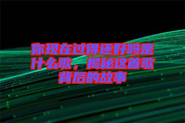 你現(xiàn)在過得還好嗎是什么歌，揭秘這首歌背后的故事