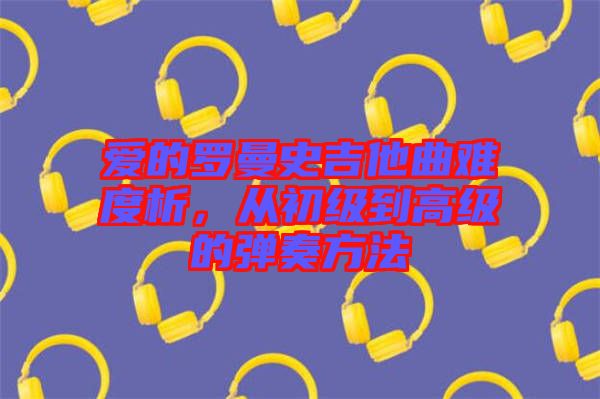 愛的羅曼史吉他曲難度析，從初級到高級的彈奏方法