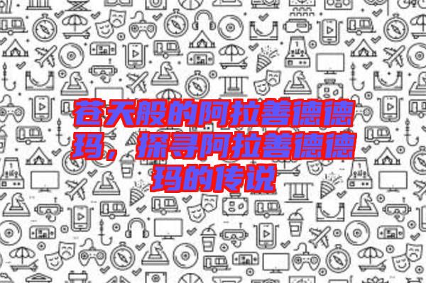 蒼天般的阿拉善德德瑪，探尋阿拉善德德瑪?shù)膫髡f