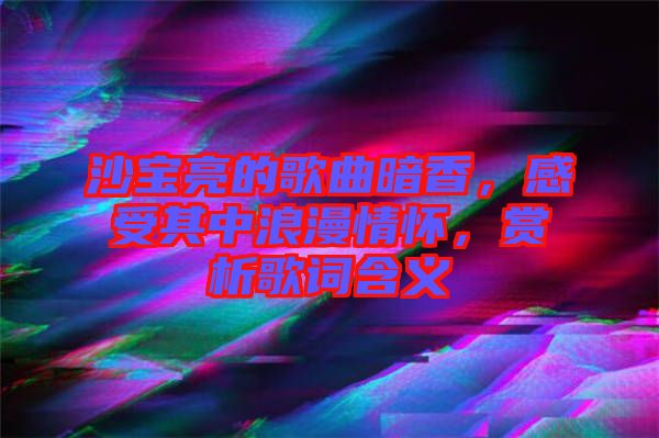 沙寶亮的歌曲暗香，感受其中浪漫情懷，賞析歌詞含義