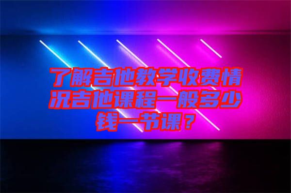 了解吉他教學收費情況吉他課程一般多少錢一節(jié)課？