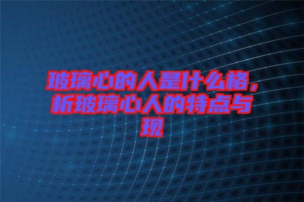 玻璃心的人是什么格，析玻璃心人的特點(diǎn)與現(xiàn)