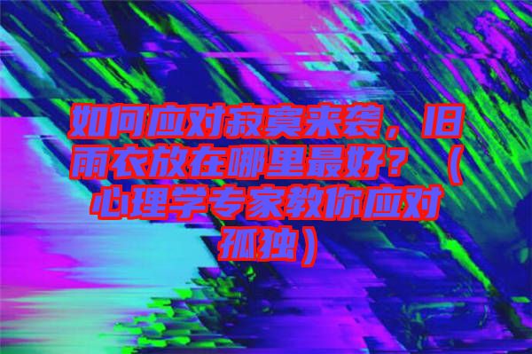 如何應(yīng)對(duì)寂寞來(lái)襲，舊雨衣放在哪里最好？（心理學(xué)專家教你應(yīng)對(duì)孤獨(dú)）