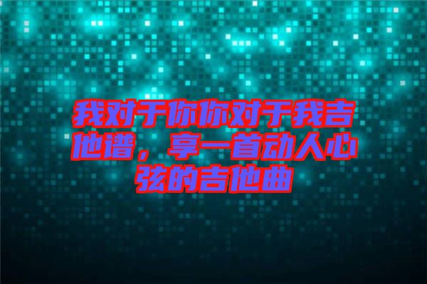 我對于你你對于我吉他譜，享一首動人心弦的吉他曲