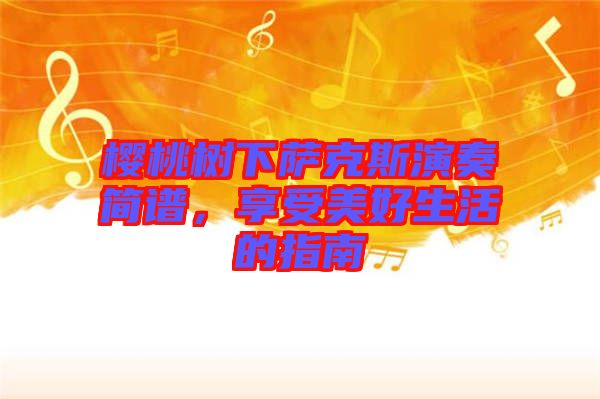 櫻桃樹下薩克斯演奏簡譜，享受美好生活的指南