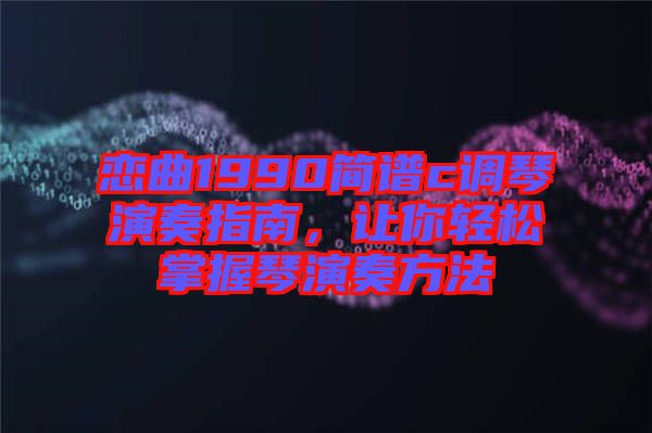戀曲1990簡譜c調(diào)琴演奏指南，讓你輕松掌握琴演奏方法