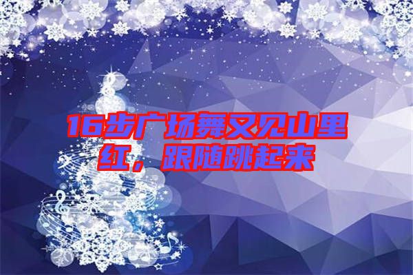 16步廣場舞又見山里紅，跟隨跳起來