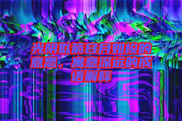 光陰似箭日月如梭的意思，寓意深遠(yuǎn)的成語(yǔ)解釋