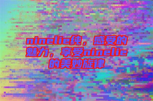 ninelie純，感受的魅力，享受ninelie的美妙旋律