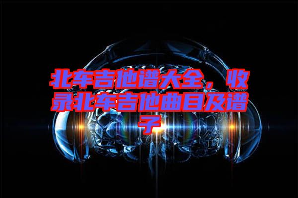 北車吉他譜大全，收錄北車吉他曲目及譜子
