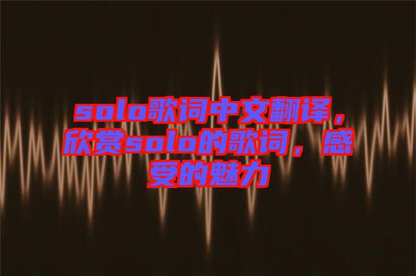 solo歌詞中文翻譯，欣賞solo的歌詞，感受的魅力