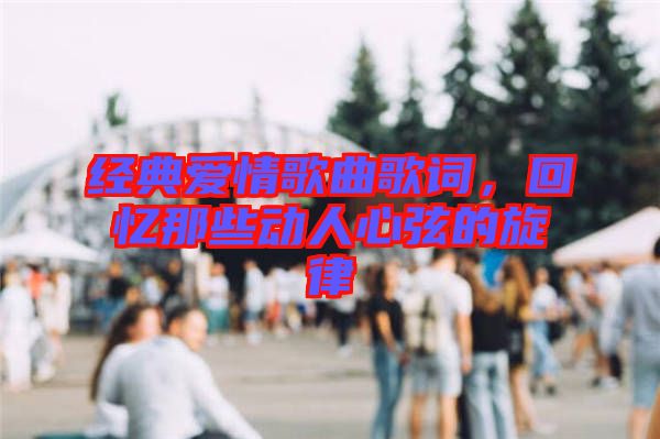 經(jīng)典愛情歌曲歌詞，回憶那些動人心弦的旋律