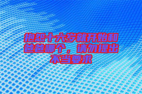 抱怨十六歲就開始和爸爸哪個，請勿提出不當(dāng)要求