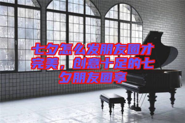 七夕怎么發(fā)朋友圈才完美，創(chuàng)意十足的七夕朋友圈享