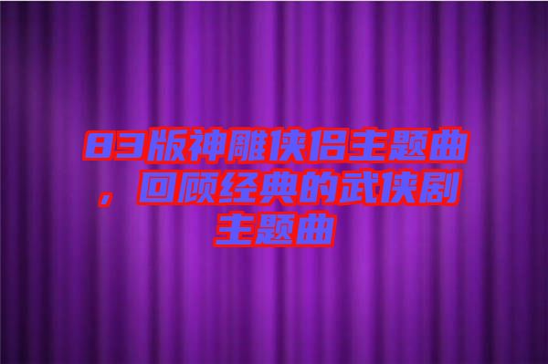 83版神雕俠侶主題曲，回顧經(jīng)典的武俠劇主題曲