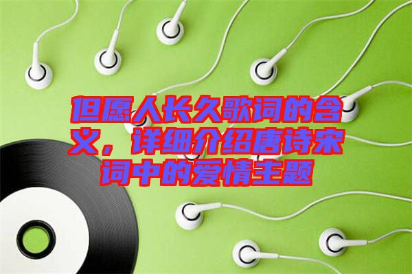 但愿人長久歌詞的含義，詳細(xì)介紹唐詩宋詞中的愛情主題
