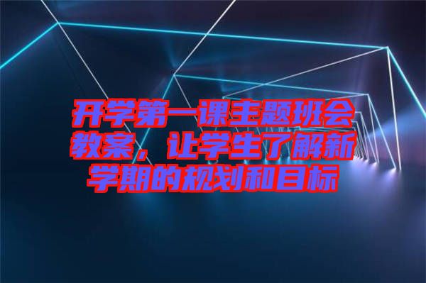 開學(xué)第一課主題班會教案，讓學(xué)生了解新學(xué)期的規(guī)劃和目標(biāo)