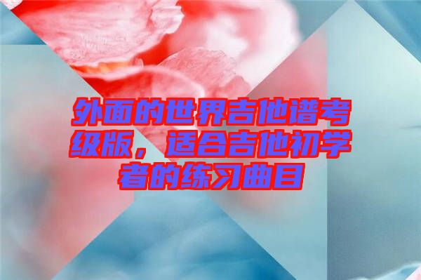 外面的世界吉他譜考級版，適合吉他初學(xué)者的練習(xí)曲目
