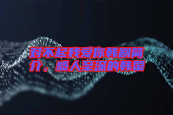對(duì)不起我愛你韓劇簡介，感人至深的韓國