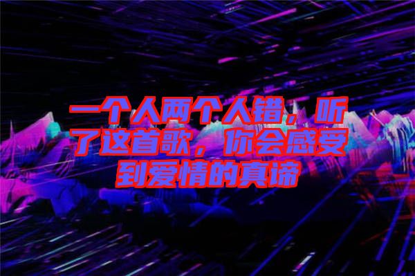 一個(gè)人兩個(gè)人錯(cuò)，聽(tīng)了這首歌，你會(huì)感受到愛(ài)情的真諦