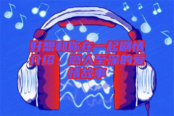 好想和你在一起劇情介紹，感人至深的愛情故事