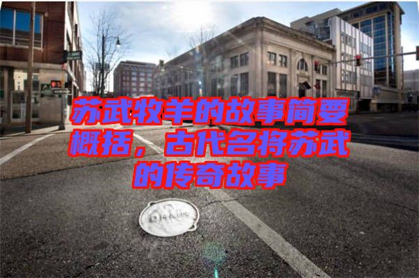 蘇武牧羊的故事簡(jiǎn)要概括，古代名將蘇武的傳奇故事
