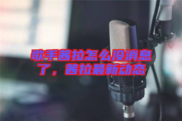 歌手茜拉怎么沒消息了，茜拉最新動(dòng)態(tài)