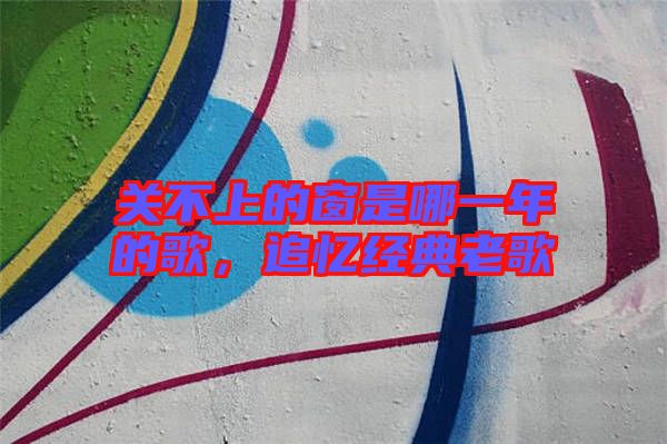 關(guān)不上的窗是哪一年的歌，追憶經(jīng)典老歌
