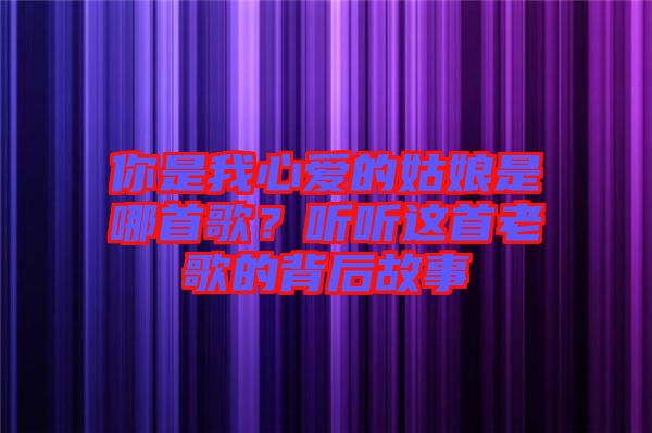 你是我心愛的姑娘是哪首歌？聽聽這首老歌的背后故事