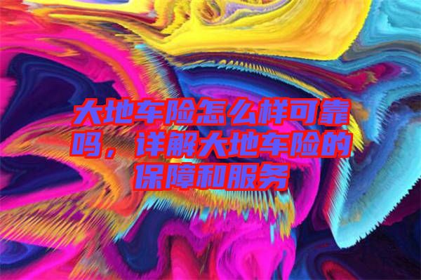 大地車險怎么樣可靠嗎，詳解大地車險的保障和服務(wù)