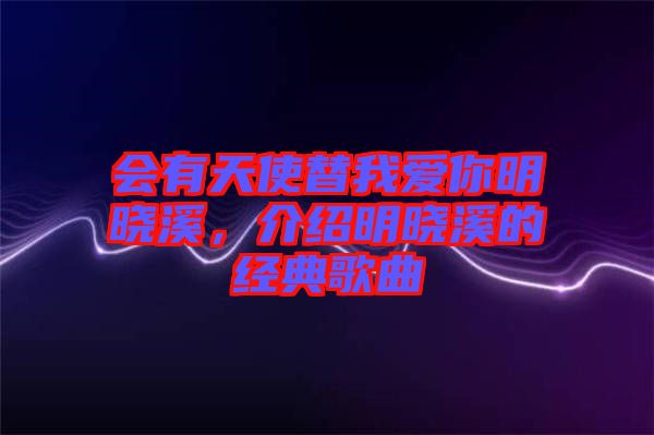 會(huì)有天使替我愛你明曉溪，介紹明曉溪的經(jīng)典歌曲