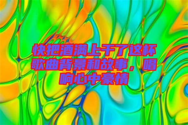 快把酒滿上干了這杯歌曲背景和故事，唱響心中豪情
