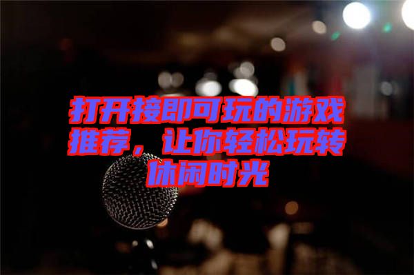 打開(kāi)接即可玩的游戲推薦，讓你輕松玩轉(zhuǎn)休閑時(shí)光