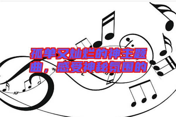 孤單又燦爛的神主題曲，感受神秘氛圍的