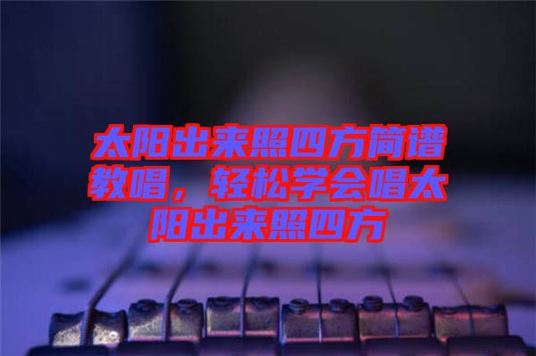 太陽出來照四方簡譜教唱，輕松學(xué)會唱太陽出來照四方